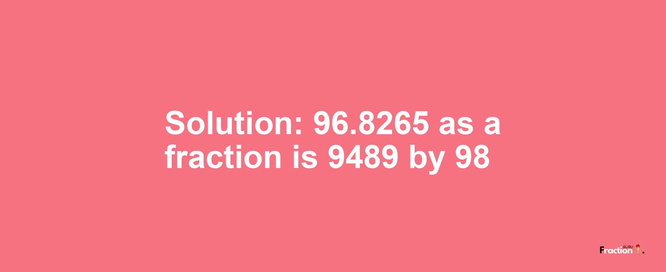 Solution:96.8265 as a fraction is 9489/98